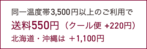 同一温度帯3,500円以上のご利用で送料550円（クール便 +220円）北海道・沖縄は +1,100円