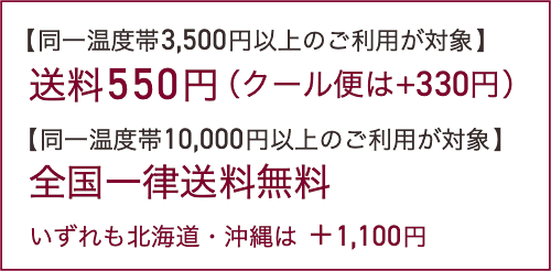 【同一温度帯3,500円以上のご利用が対象】送料550円（クール便は+330円）【同一温度帯10,000円以上のご利用が対象】全国一律送料無料。いずれも北海道・沖縄は ＋1,100円