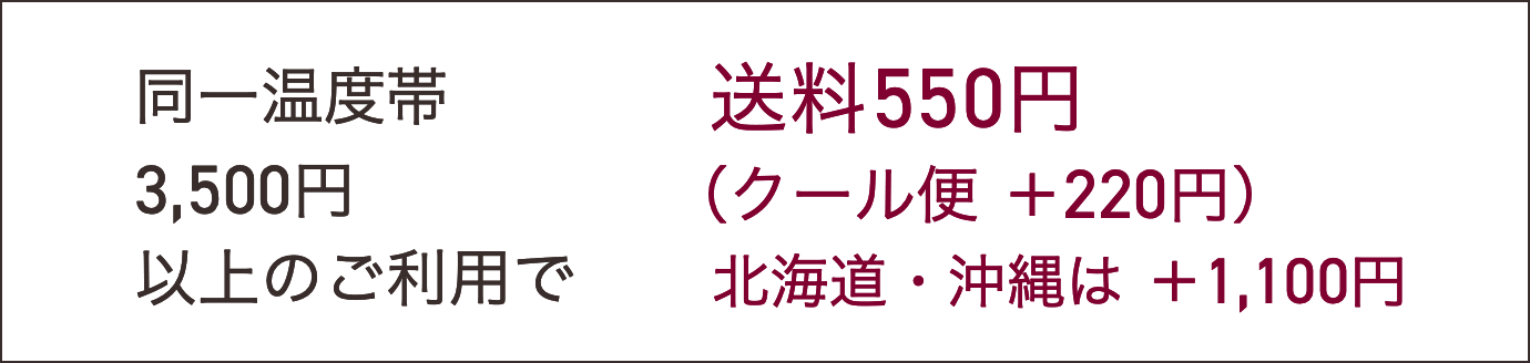 同一温度帯3,500円以上のご利用で送料550円（クール便 +220円）北海道・沖縄は +1,100円